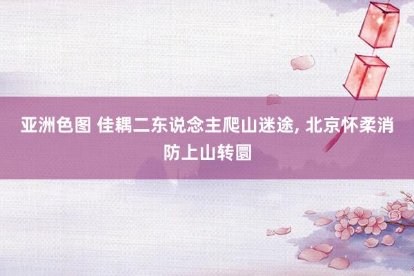 亚洲色图 佳耦二东说念主爬山迷途， 北京怀柔消防上山转圜