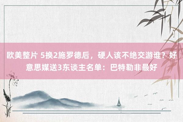 欧美整片 5换2施罗德后，硬人该不绝交游谁？好意思媒送3东谈主名单：巴特勒非最好