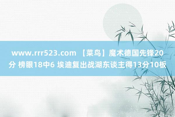 www.rrr523.com 【菜鸟】魔术德国先锋20分 榜眼18中6 埃迪复出战湖东谈主得13分10板