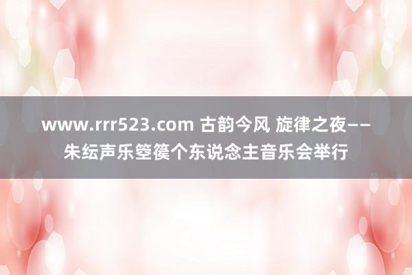 www.rrr523.com 古韵今风 旋律之夜——朱纭声乐箜篌个东说念主音乐会举行