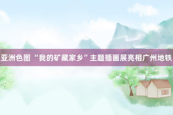 亚洲色图 “我的矿藏家乡”主题插画展亮相广州地铁