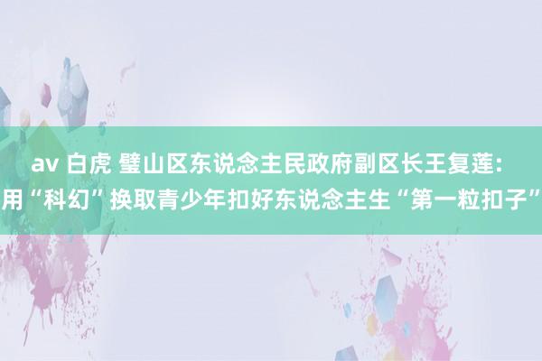 av 白虎 璧山区东说念主民政府副区长王复莲: 用“科幻”换取青少年扣好东说念主生“第一粒扣子”