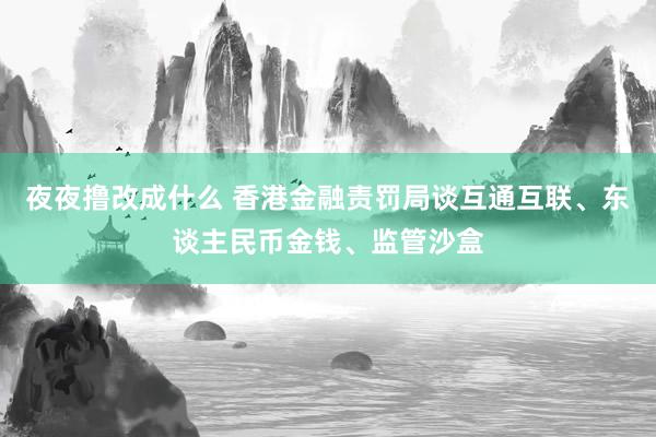 夜夜撸改成什么 香港金融责罚局谈互通互联、东谈主民币金钱、监管沙盒