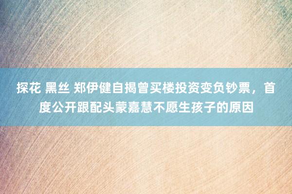 探花 黑丝 郑伊健自揭曾买楼投资变负钞票，首度公开跟配头蒙嘉慧不愿生孩子的原因