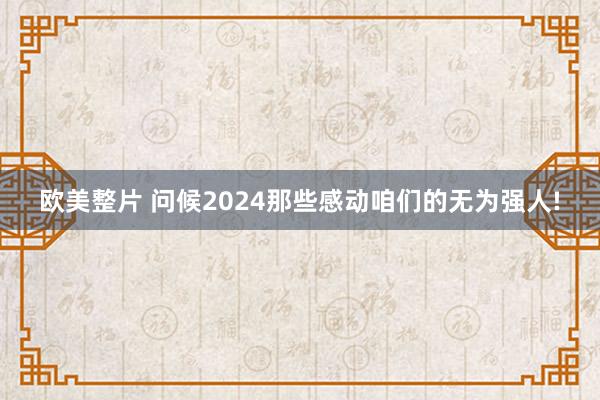 欧美整片 问候2024那些感动咱们的无为强人!