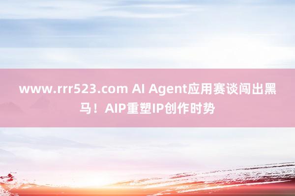 www.rrr523.com AI Agent应用赛谈闯出黑马！AIP重塑IP创作时势
