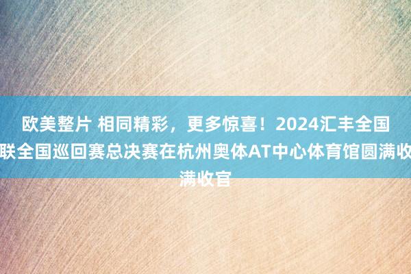 欧美整片 相同精彩，更多惊喜！2024汇丰全国羽联全国巡回赛总决赛在杭州奥体AT中心体育馆圆满收官