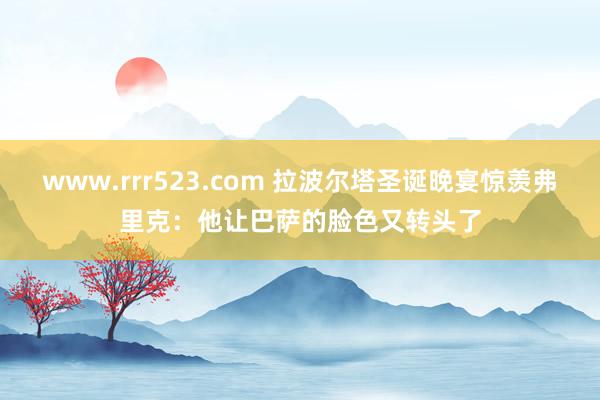 www.rrr523.com 拉波尔塔圣诞晚宴惊羡弗里克：他让巴萨的脸色又转头了