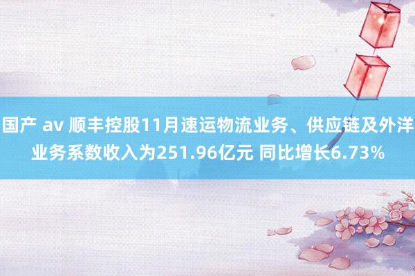 国产 av 顺丰控股11月速运物流业务、供应链及外洋业务系数收入为251.96亿元 同比增长6.73%
