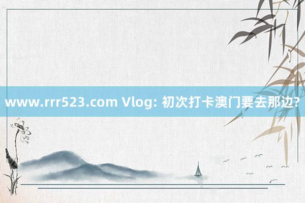 www.rrr523.com Vlog: 初次打卡澳门要去那边?