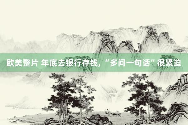 欧美整片 年底去银行存钱， “多问一句话”很紧迫