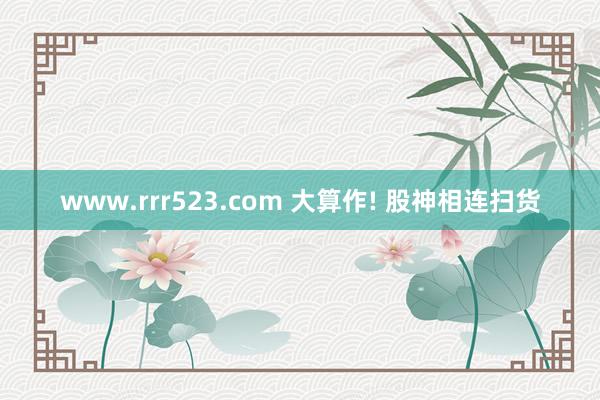 www.rrr523.com 大算作! 股神相连扫货