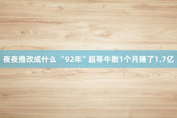夜夜撸改成什么 “92年”超等牛散1个月赚了1.7亿
