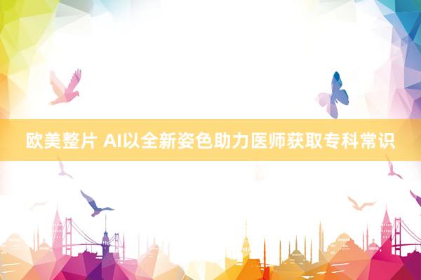 欧美整片 AI以全新姿色助力医师获取专科常识