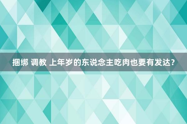 捆绑 调教 上年岁的东说念主吃肉也要有发达？