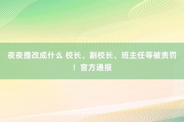 夜夜撸改成什么 校长、副校长、班主任等被责罚！官方通报