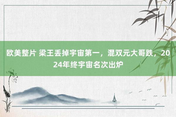 欧美整片 梁王丢掉宇宙第一，混双元大哥跌，2024年终宇宙名次出炉
