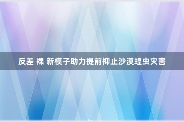 反差 裸 新模子助力提前抑止沙漠蝗虫灾害