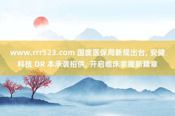 www.rrr523.com 国度医保局新规出台， 安健科技 DR 本承袭招供， 开启临床掌握新篇章