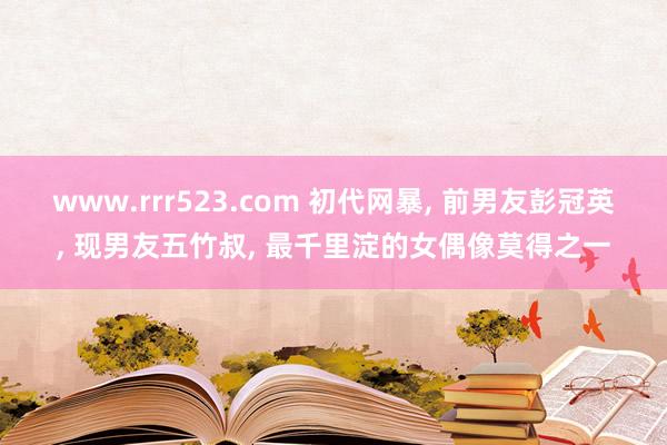 www.rrr523.com 初代网暴， 前男友彭冠英， 现男友五竹叔， 最千里淀的女偶像莫得之一