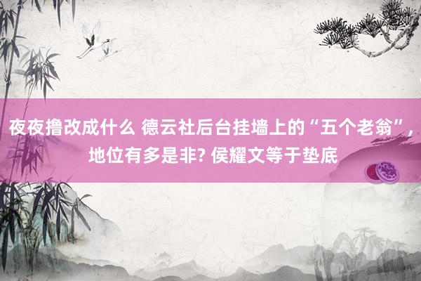 夜夜撸改成什么 德云社后台挂墙上的“五个老翁”， 地位有多是非? 侯耀文等于垫底