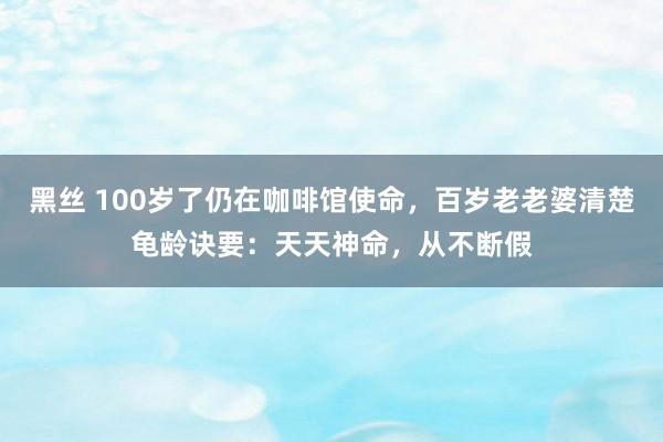 黑丝 100岁了仍在咖啡馆使命，百岁老老婆清楚龟龄诀要：天天神命，从不断假
