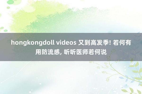 hongkongdoll videos 又到高发季! 若何有用防流感， 听听医师若何说