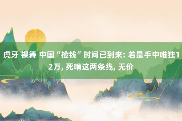 虎牙 裸舞 中国“捡钱”时间已到来: 若是手中唯独12万， 死啃这两条线， 无价