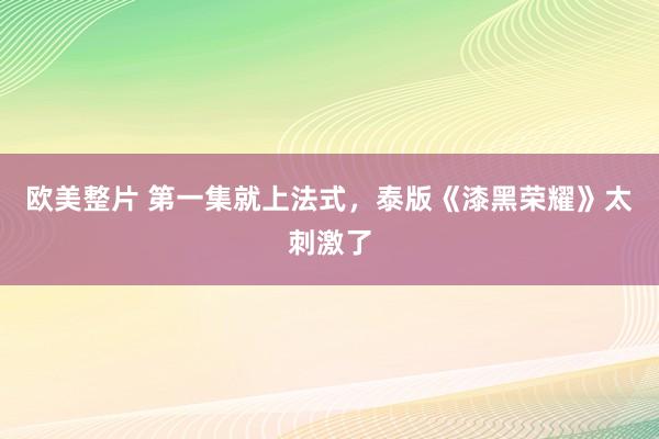 欧美整片 第一集就上法式，泰版《漆黑荣耀》太刺激了