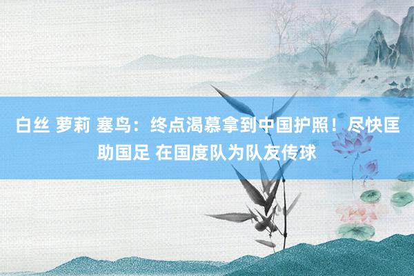 白丝 萝莉 塞鸟：终点渴慕拿到中国护照！尽快匡助国足 在国度队为队友传球