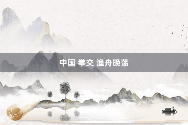 中国 拳交 渔舟晚荡