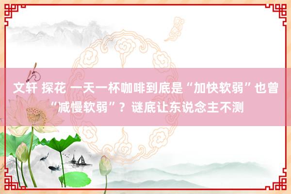 文轩 探花 一天一杯咖啡到底是“加快软弱”也曾“减慢软弱”？谜底让东说念主不测