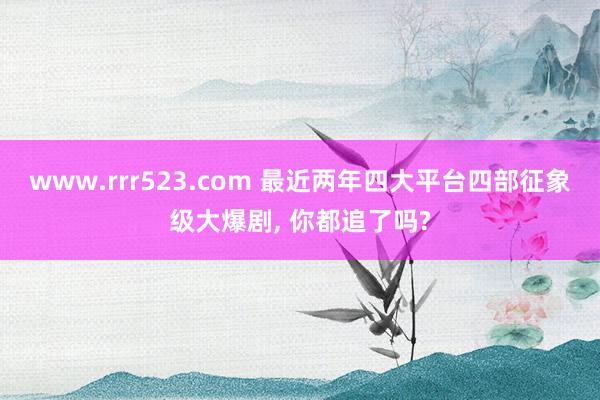 www.rrr523.com 最近两年四大平台四部征象级大爆剧， 你都追了吗?
