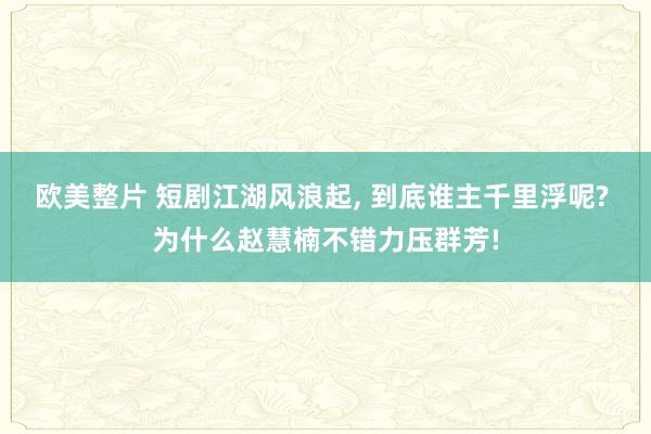 欧美整片 短剧江湖风浪起， 到底谁主千里浮呢? 为什么赵慧楠不错力压群芳!