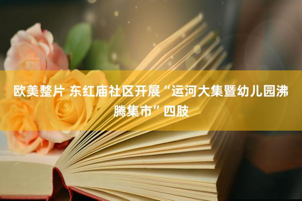 欧美整片 东红庙社区开展“运河大集暨幼儿园沸腾集市”四肢