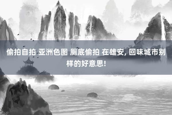 偷拍自拍 亚洲色图 厕底偷拍 在雄安， 回味城市别样的好意思!