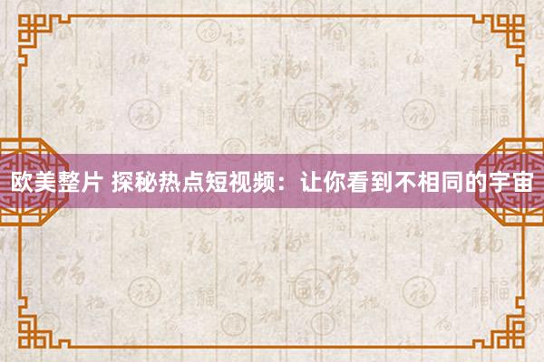 欧美整片 探秘热点短视频：让你看到不相同的宇宙