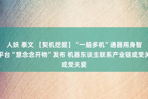 人妖 泰文 【契机挖掘】“一脑多机”通器用身智能平台“慧念念开物”发布 机器东谈主联系产业链或受关爱