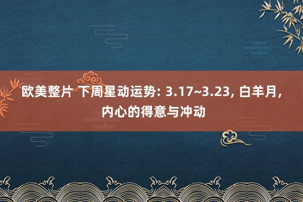 欧美整片 下周星动运势: 3.17~3.23， 白羊月， 内心的得意与冲动