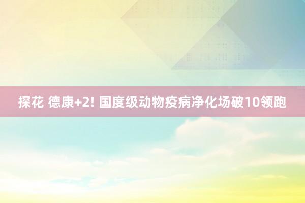 探花 德康+2! 国度级动物疫病净化场破10领跑