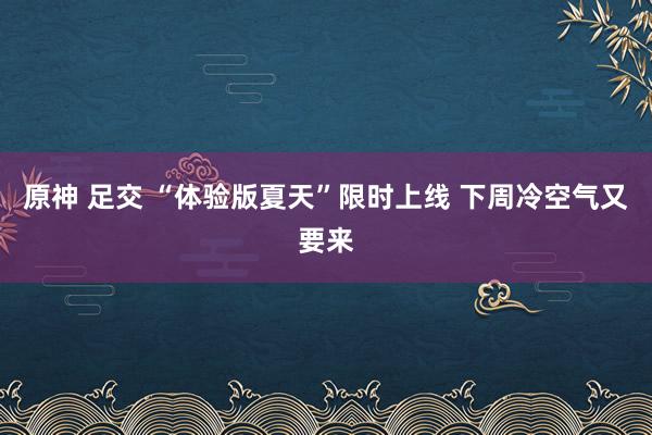原神 足交 “体验版夏天”限时上线 下周冷空气又要来