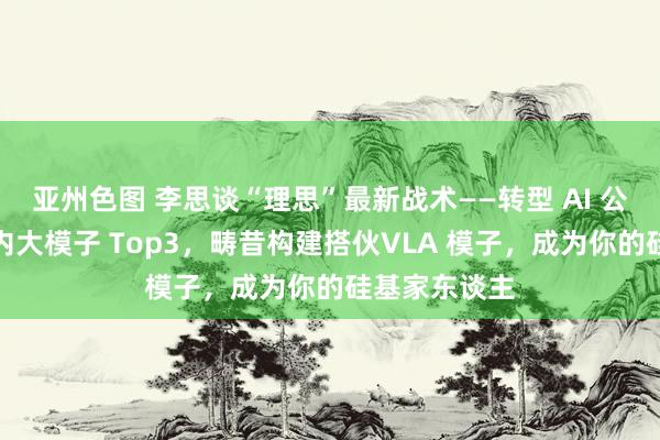 亚州色图 李思谈“理思”最新战术——转型 AI 公司，筹画国内大模子 Top3，畴昔构建搭伙VLA 模子，成为你的硅基家东谈主