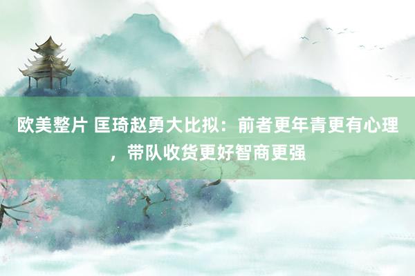 欧美整片 匡琦赵勇大比拟：前者更年青更有心理，带队收货更好智商更强