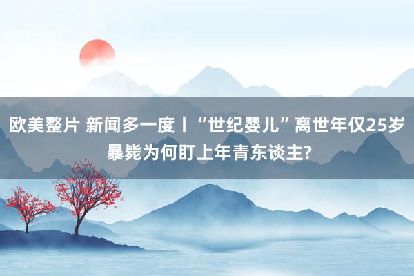 欧美整片 新闻多一度丨“世纪婴儿”离世年仅25岁 暴毙为何盯上年青东谈主?