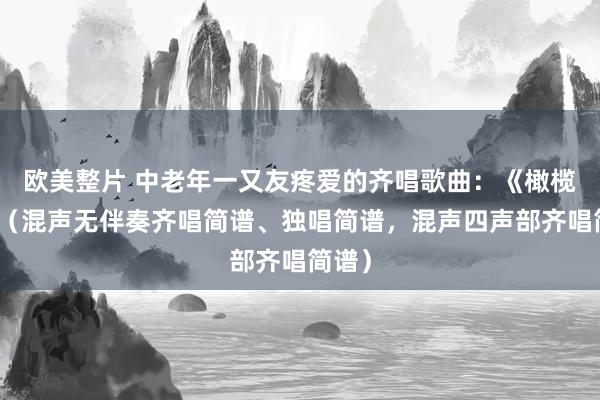欧美整片 中老年一又友疼爱的齐唱歌曲：《橄榄树》（混声无伴奏齐唱简谱、独唱简谱，混声四声部齐唱简谱）