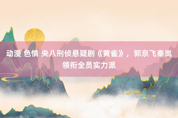 动漫 色情 央八刑侦悬疑剧《黄雀》，郭京飞秦岚领衔全员实力派