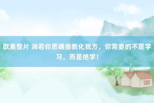 欧美整片 淌若你思确凿教化我方，你需要的不是学习，而是绝学！