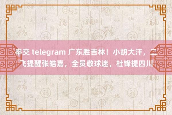 拳交 telegram 广东胜吉林！小胡大汗，二飞提醒张皓嘉，全员敬球迷，杜锋提四川