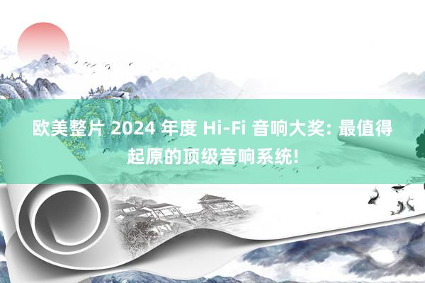 欧美整片 2024 年度 Hi-Fi 音响大奖: 最值得起原的顶级音响系统!
