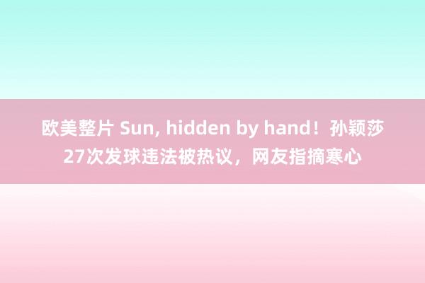 欧美整片 Sun， hidden by hand！孙颖莎27次发球违法被热议，网友指摘寒心